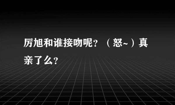 厉旭和谁接吻呢？（怒~）真亲了么？