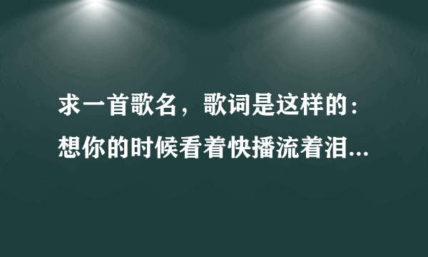 求一首歌名，歌词是这样的：想你的时候看着快播流着泪，我的心上人你是否能够体会。