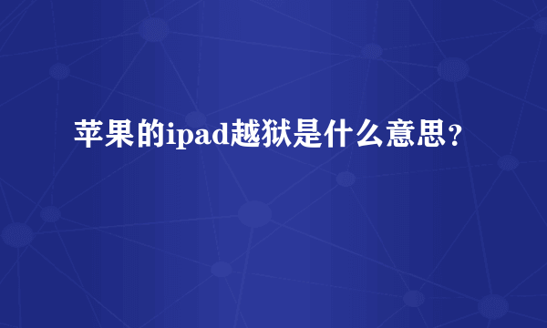 苹果的ipad越狱是什么意思？