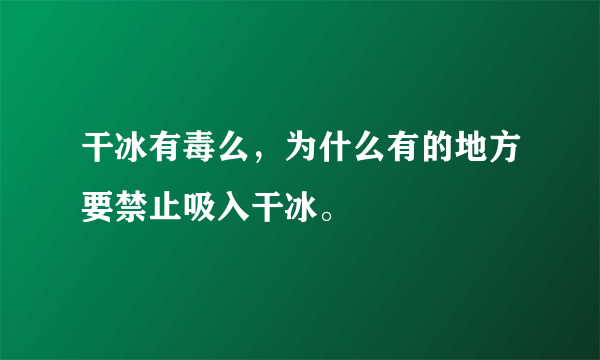 干冰有毒么，为什么有的地方要禁止吸入干冰。