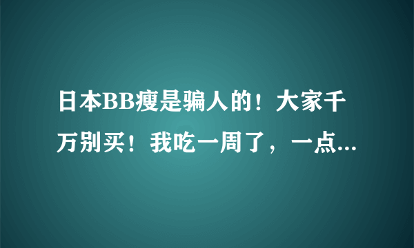日本BB瘦是骗人的！大家千万别买！我吃一周了，一点反应也没有！！！