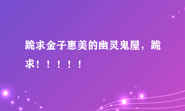 跪求金子惠美的幽灵鬼屋，跪求！！！！！