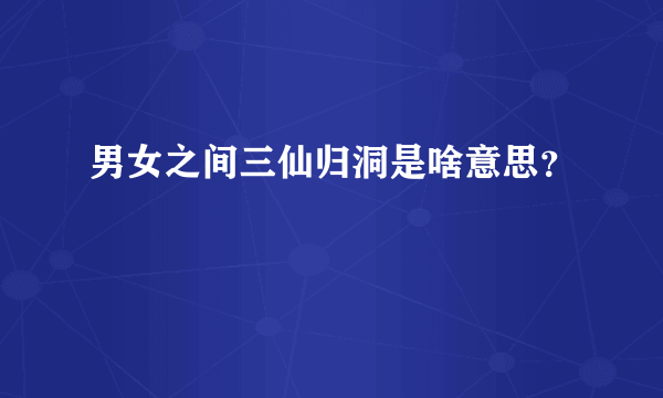 男女之间三仙归洞是啥意思？