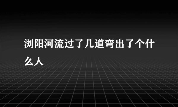 浏阳河流过了几道弯出了个什么人