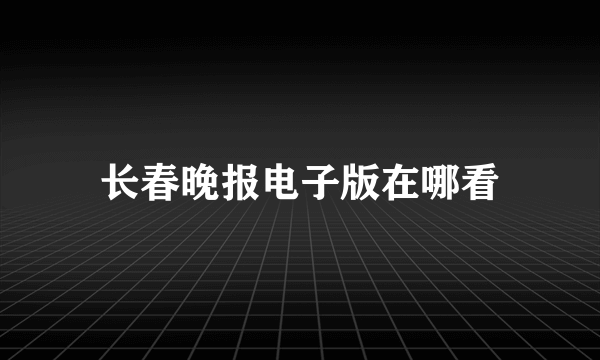 长春晚报电子版在哪看