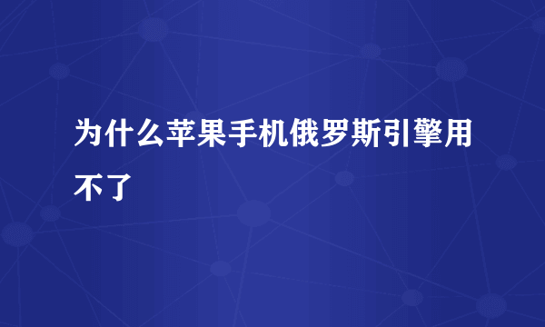 为什么苹果手机俄罗斯引擎用不了