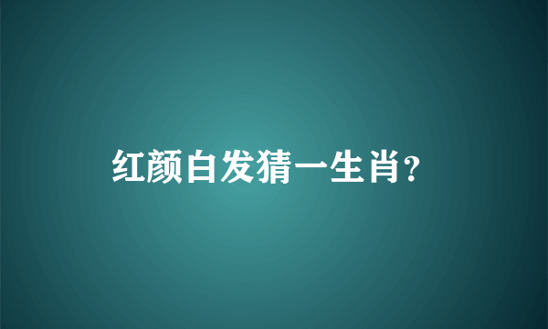 红颜白发猜一生肖？