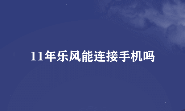 11年乐风能连接手机吗