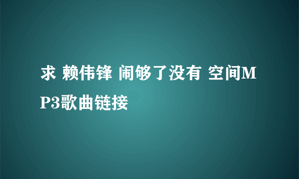 求 赖伟锋 闹够了没有 空间MP3歌曲链接