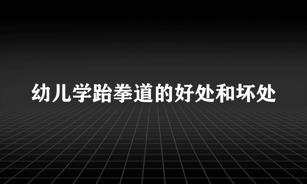 幼儿学跆拳道的好处和坏处