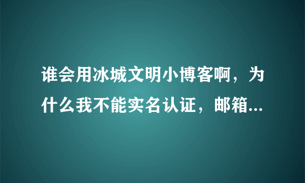 谁会用冰城文明小博客啊，为什么我不能实名认证，邮箱认证链接也打不开啊！急救啊，谢谢！！！！！