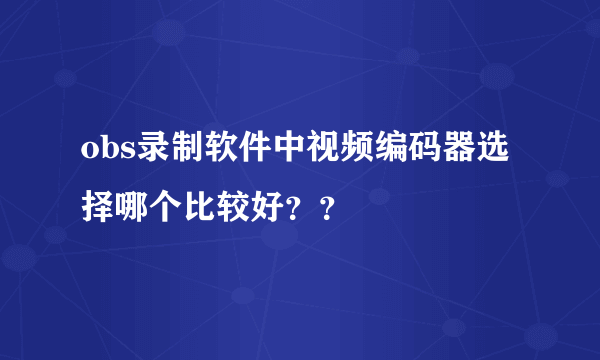 obs录制软件中视频编码器选择哪个比较好？？