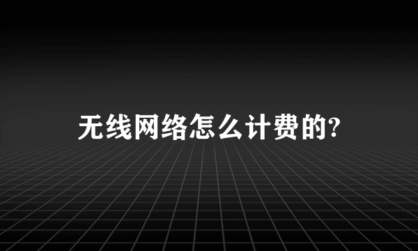 无线网络怎么计费的?