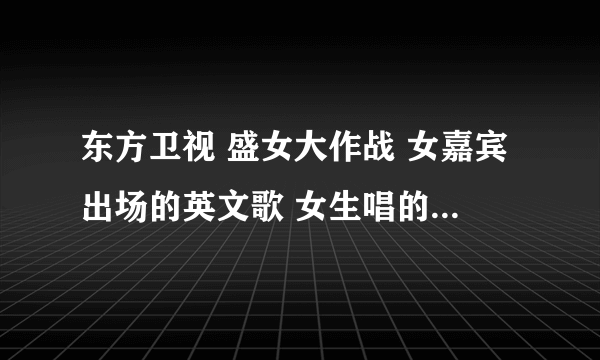东方卫视 盛女大作战 女嘉宾出场的英文歌 女生唱的 很欢快 像是艾薇儿的风格 i dont