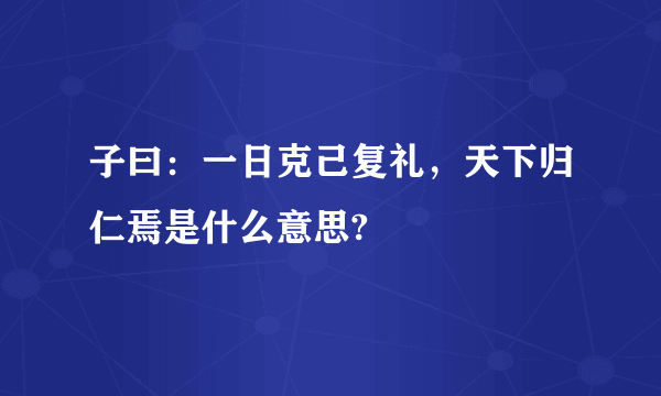 子曰：一日克己复礼，天下归仁焉是什么意思?