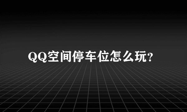 QQ空间停车位怎么玩？