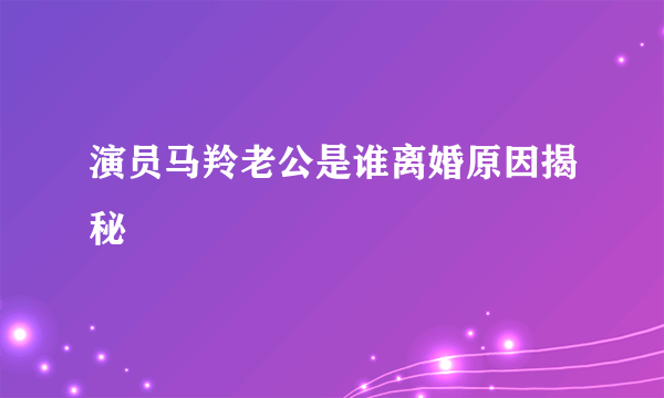 演员马羚老公是谁离婚原因揭秘