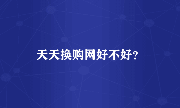 天天换购网好不好？