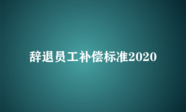 辞退员工补偿标准2020