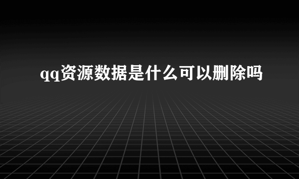 qq资源数据是什么可以删除吗