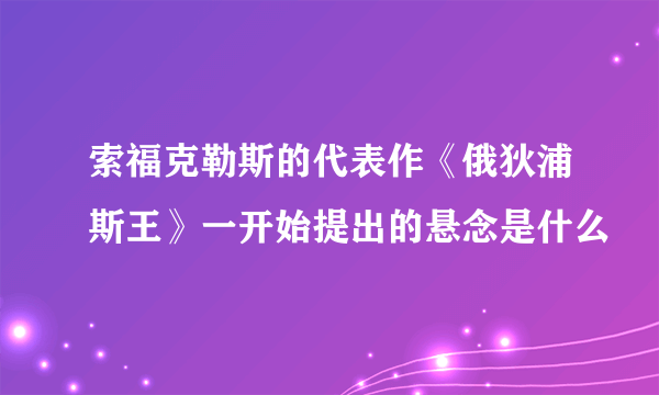 索福克勒斯的代表作《俄狄浦斯王》一开始提出的悬念是什么