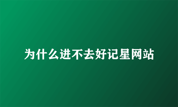 为什么进不去好记星网站