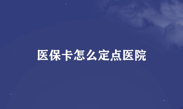 医保卡怎么定点医院