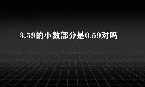 3.59的小数部分是0.59对吗