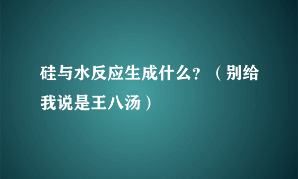 硅与水反应生成什么？（别给我说是王八汤）