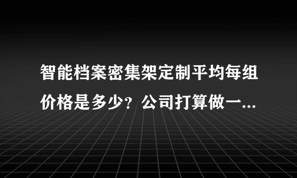 智能档案密集架定制平均每组价格是多少？公司打算做一批密集架，有做过的求告知，谢谢
