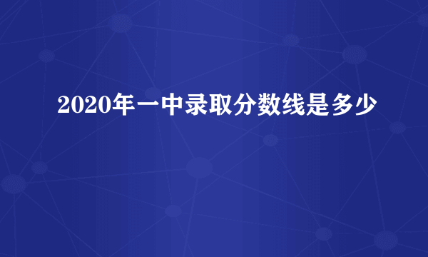 2020年一中录取分数线是多少