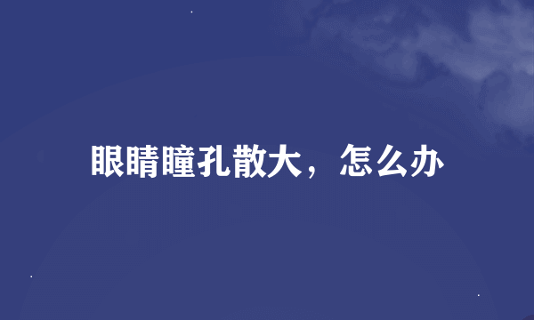 眼睛瞳孔散大，怎么办
