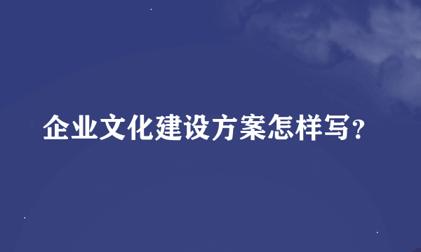 企业文化建设方案怎样写？