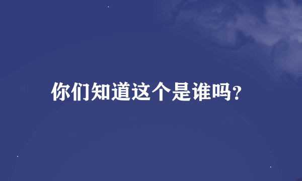 你们知道这个是谁吗？
