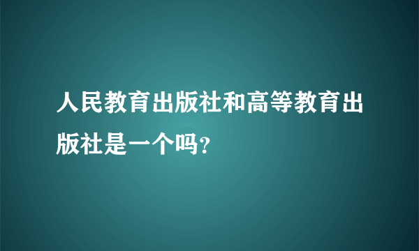 人民教育出版社和高等教育出版社是一个吗？