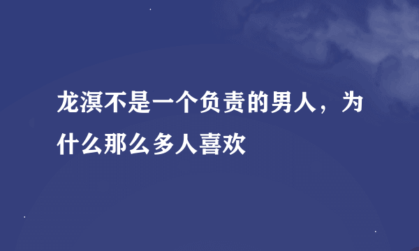 龙溟不是一个负责的男人，为什么那么多人喜欢