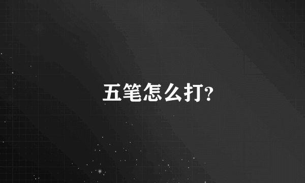 䓬五笔怎么打？