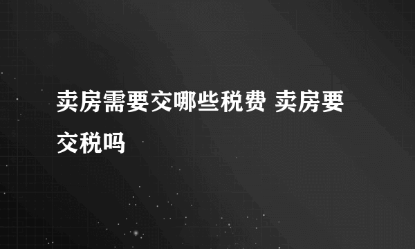 卖房需要交哪些税费 卖房要交税吗