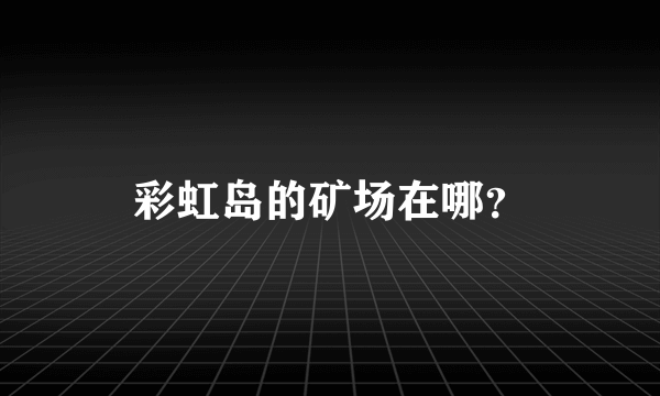 彩虹岛的矿场在哪？