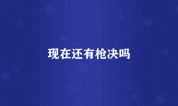 现在还有枪决吗