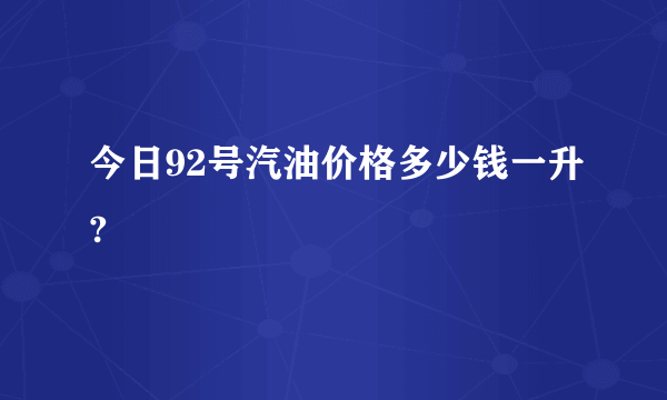 今日92号汽油价格多少钱一升?