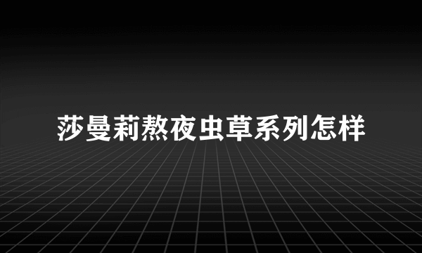 莎曼莉熬夜虫草系列怎样