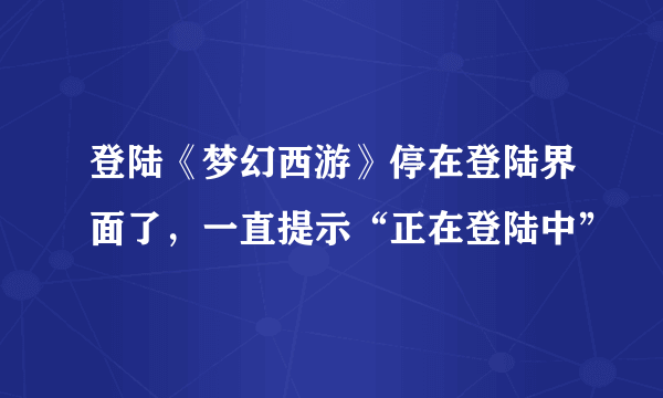 登陆《梦幻西游》停在登陆界面了，一直提示“正在登陆中”