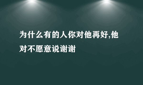 为什么有的人你对他再好,他对不愿意说谢谢