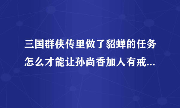 三国群侠传里做了貂蝉的任务怎么才能让孙尚香加人有戒指拿（打赢了她)