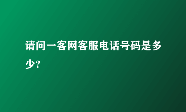 请问一客网客服电话号码是多少?