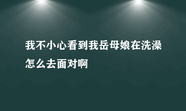 我不小心看到我岳母娘在洗澡怎么去面对啊
