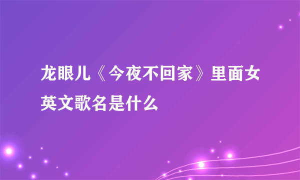 龙眼儿《今夜不回家》里面女英文歌名是什么