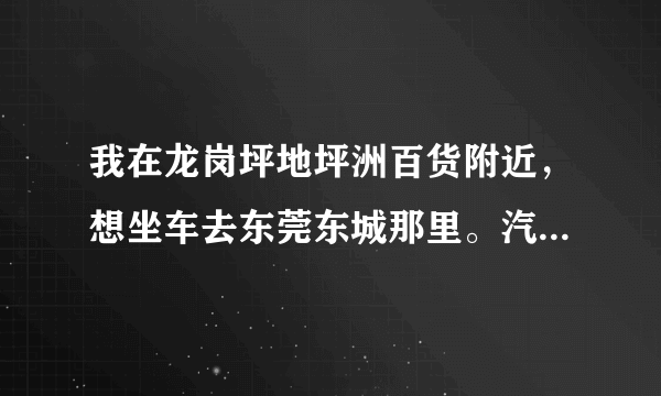 我在龙岗坪地坪洲百货附近，想坐车去东莞东城那里。汽车站有没有直通车到那里的？没有的话又该怎么坐车？