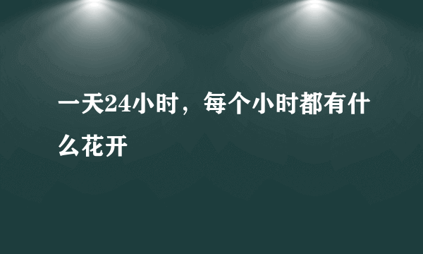 一天24小时，每个小时都有什么花开